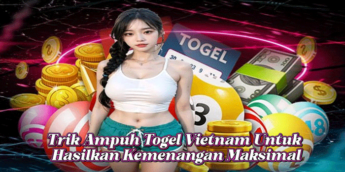Trik Ampuh Togel Vietnam Untuk Hasilkan Kemenangan Maksimal